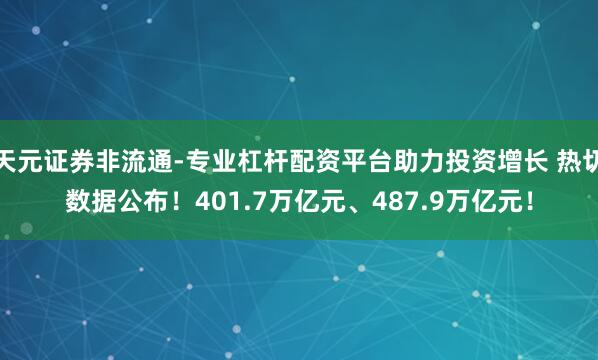天元证券非流通-专业杠杆配资平台助力投资增长 热切数据公布！401.7万亿元、487.9万亿元！