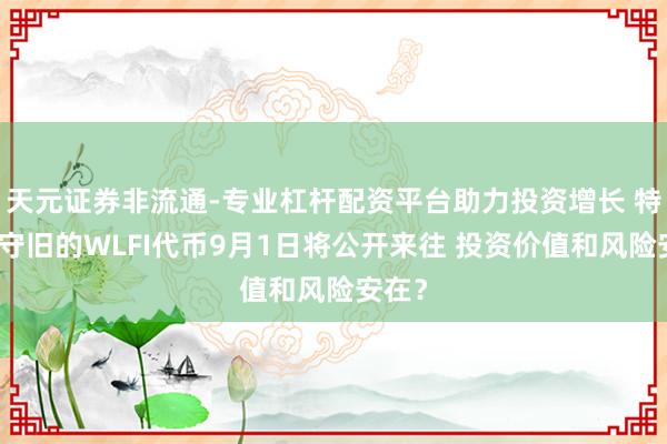 天元证券非流通-专业杠杆配资平台助力投资增长 特朗普守旧的WLFI代币9月1日将公开来往 投资价值和风险安在？