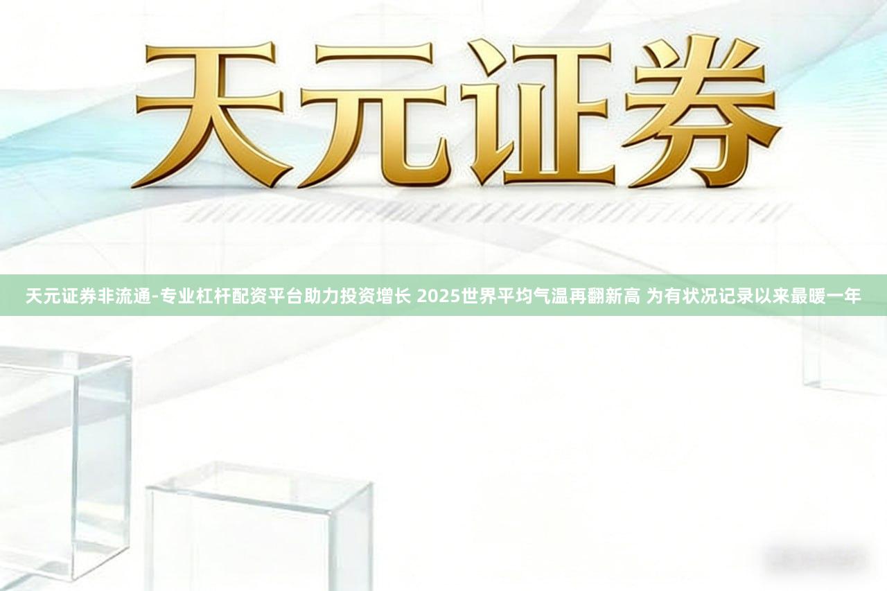 天元证券非流通-专业杠杆配资平台助力投资增长 2025世界平均气温再翻新高 为有状况记录以来最暖一年