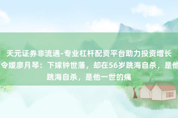 天元证券非流通-专业杠杆配资平台助力投资增长 饱读浪屿令嫒廖月琴:下嫁钟世藩,却在56岁跳海自杀,是他一世的痛