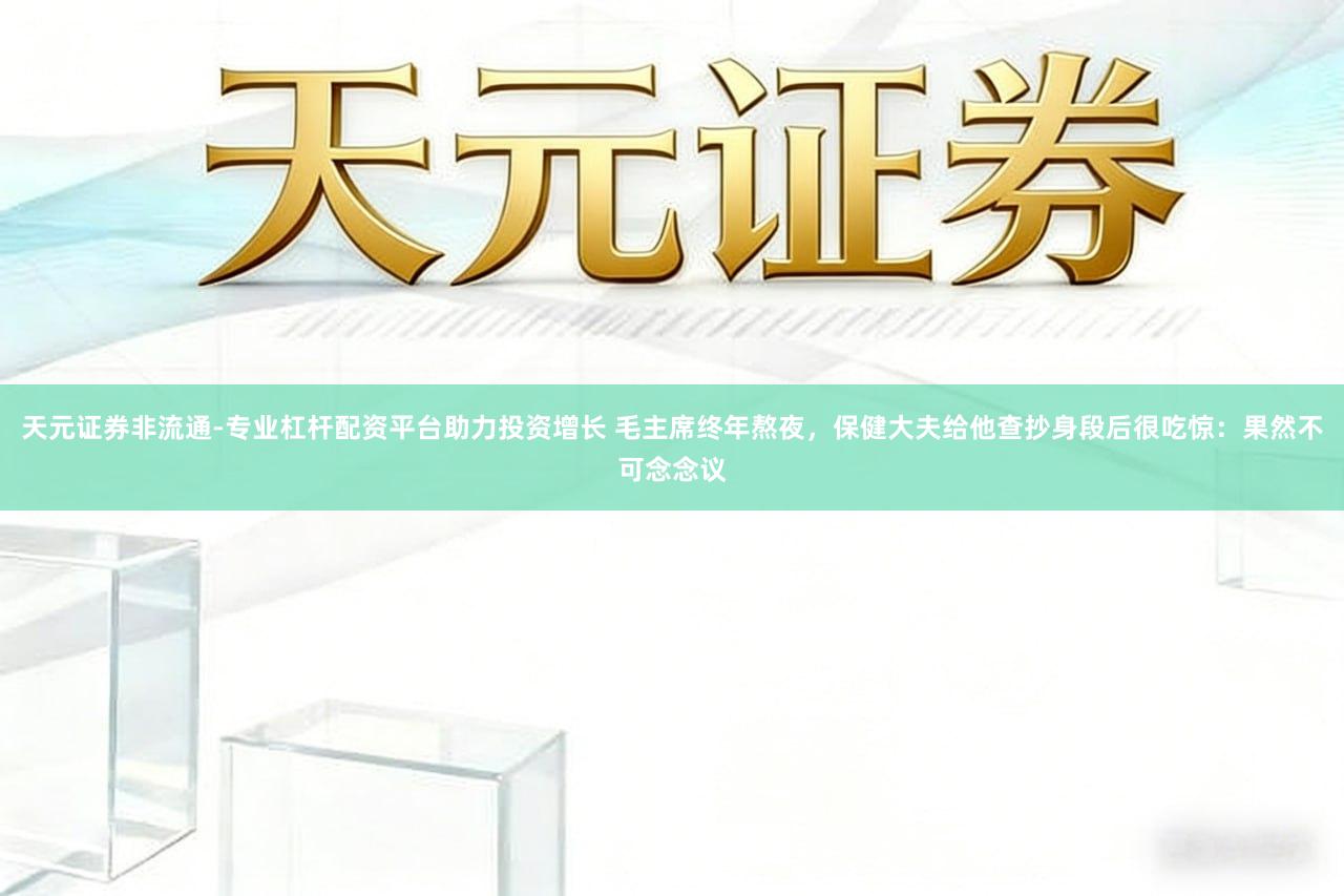 天元证券非流通-专业杠杆配资平台助力投资增长 毛主席终年熬夜,保健大夫给他查抄身段后很吃惊:果然不可念念议
