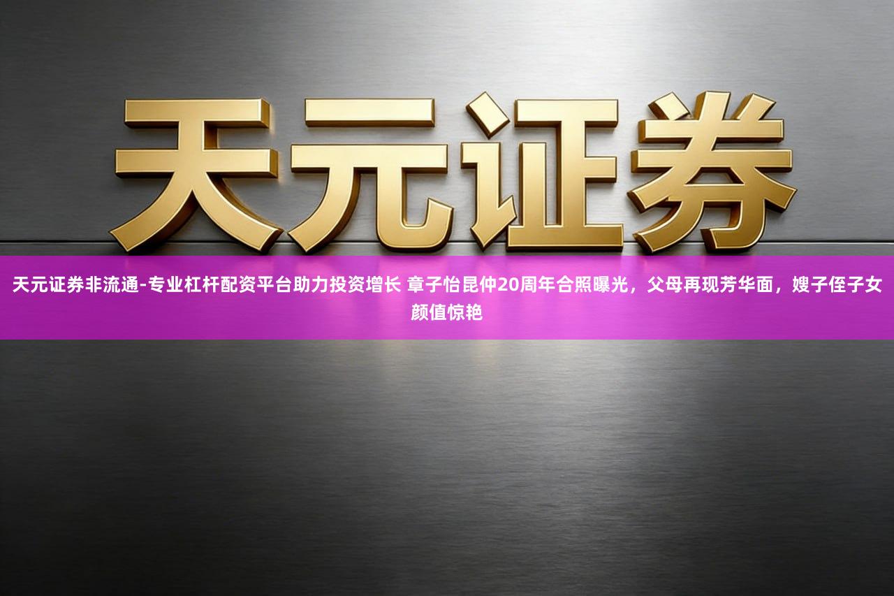 天元证券非流通-专业杠杆配资平台助力投资增长 章子怡昆仲20周年合照曝光,父母再现芳华面,嫂子侄子女颜值惊艳