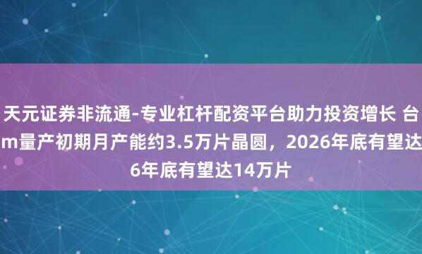 天元证券非流通-专业杠杆配资平台助力投资增长 台积电2nm量产初期月产能约3.5万片晶圆，2026年底有望达14万片