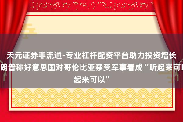 天元证券非流通-专业杠杆配资平台助力投资增长 特朗普称好意思国对哥伦比亚禁受军事看成“听起来可以”