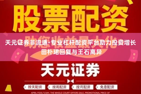 天元证券非流通-专业杠杆配资平台助力投资增长 田朴珺回复与王石离异