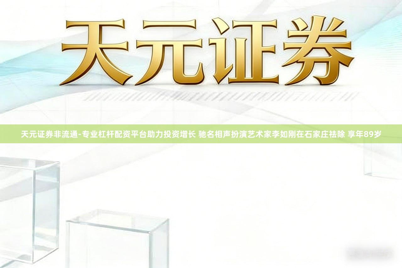 天元证券非流通-专业杠杆配资平台助力投资增长 驰名相声扮演艺术家李如刚在石家庄祛除 享年89岁