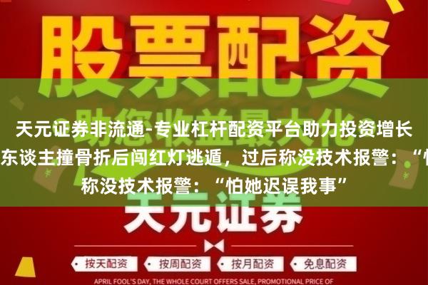 天元证券非流通-专业杠杆配资平台助力投资增长 北京一须眉将东谈主撞骨折后闯红灯逃遁，过后称没技术报警：“怕她迟误我事”