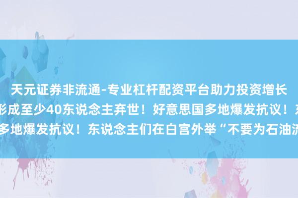 天元证券非流通-专业杠杆配资平台助力投资增长 好意思对委军事打击形成至少40东说念主弃世！好意思国多地爆发抗议！东说念主们在白宫外举“不要为石油流血”标语牌