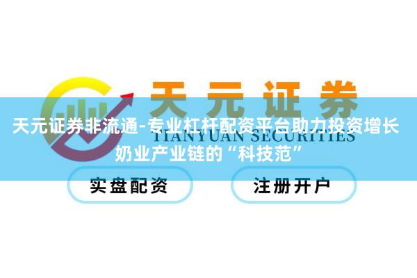 天元证券非流通-专业杠杆配资平台助力投资增长 奶业产业链的“科技范”
