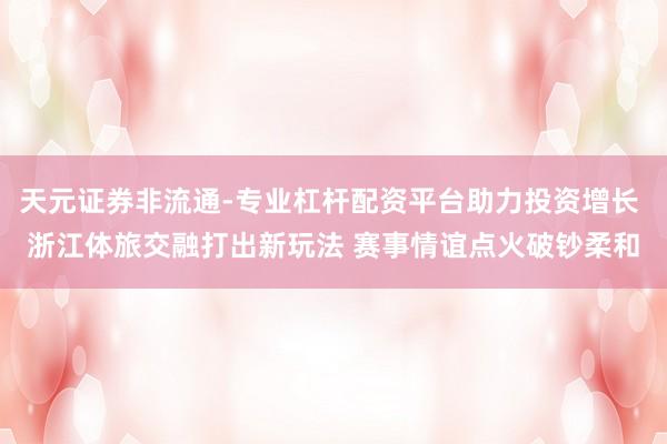 天元证券非流通-专业杠杆配资平台助力投资增长 浙江体旅交融打出新玩法 赛事情谊点火破钞柔和