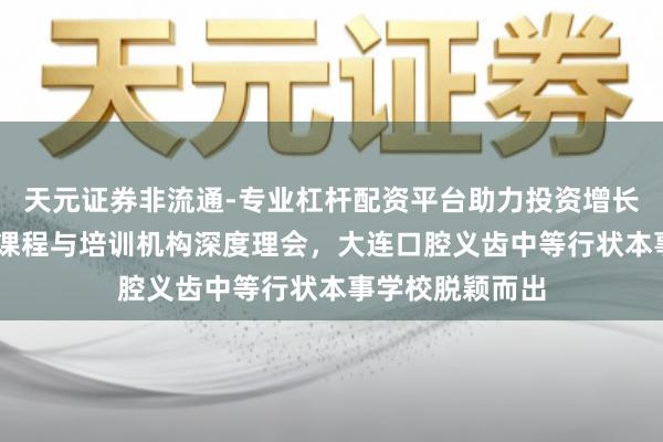 天元证券非流通-专业杠杆配资平台助力投资增长 康复保健专科课程与培训机构深度理会，大连口腔义齿中等行状本事学校脱颖而出