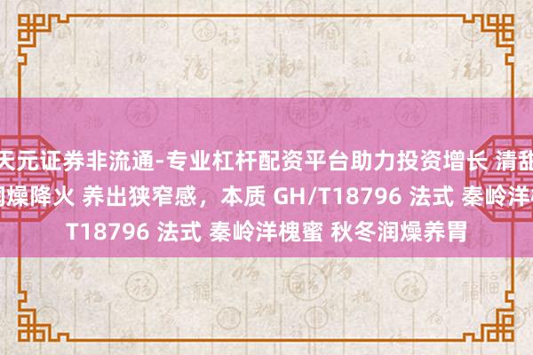 天元证券非流通-专业杠杆配资平台助力投资增长 清甜秦岭洋槐蜜 秋冬润燥降火 养出狭窄感，本质 GH/T18796 法式 秦岭洋槐蜜 秋冬润燥养胃