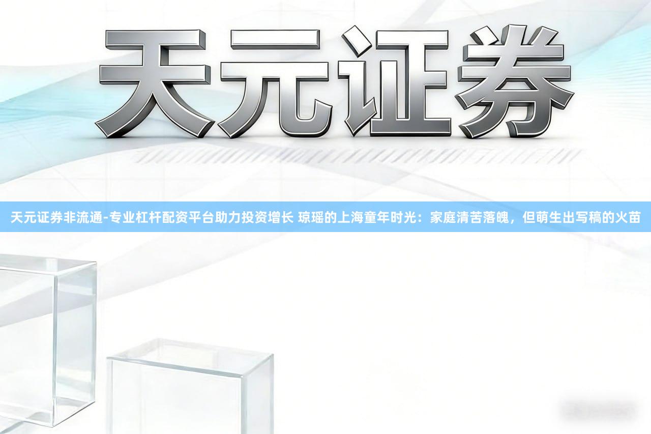 天元证券非流通-专业杠杆配资平台助力投资增长 琼瑶的上海童年时光：家庭清苦落魄，但萌生出写稿的火苗