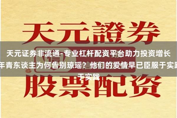 天元证券非流通-专业杠杆配资平台助力投资增长 年青东谈主为何告别琼瑶?他们的爱情早已臣服于实践