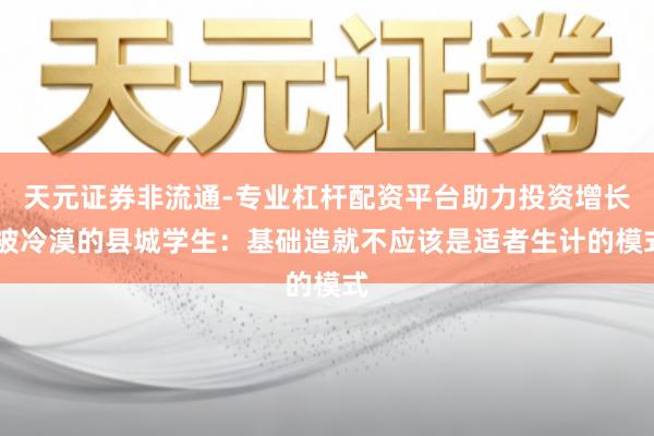 天元证券非流通-专业杠杆配资平台助力投资增长 被冷漠的县城学生：基础造就不应该是适者生计的模式