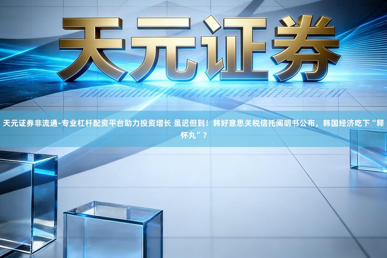 天元证券非流通-专业杠杆配资平台助力投资增长 虽迟但到！韩好意思关税信托阐明书公布，韩国经济吃下“释怀丸”？