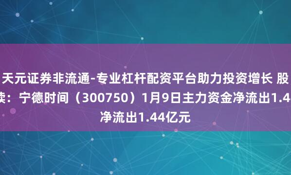天元证券非流通-专业杠杆配资平台助力投资增长 股市必读:宁德时间(300750)1月9日主力资金净流出1.44亿元