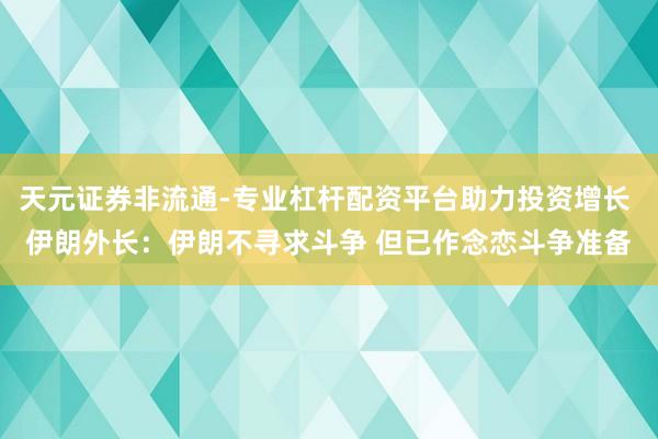 天元证券非流通-专业杠杆配资平台助力投资增长 伊朗外长：伊朗不寻求斗争 但已作念恋斗争准备