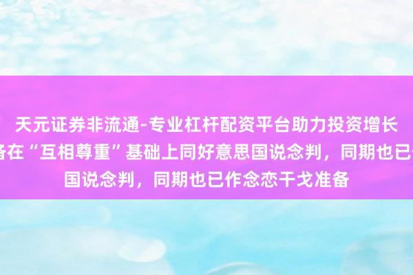 天元证券非流通-专业杠杆配资平台助力投资增长 伊朗外长：准备在“互相尊重”基础上同好意思国说念判，同期也已作念恋干戈准备