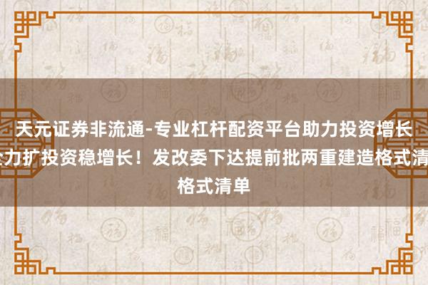 天元证券非流通-专业杠杆配资平台助力投资增长 全力扩投资稳增长！发改委下达提前批两重建造格式清单