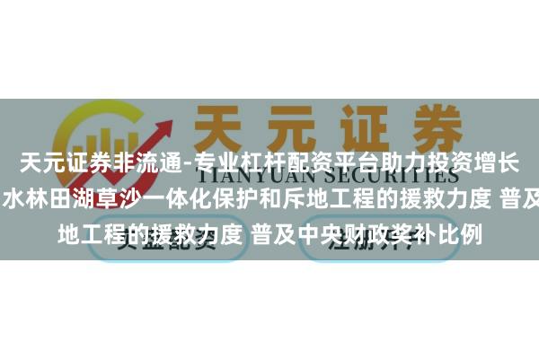 天元证券非流通-专业杠杆配资平台助力投资增长 财政部：加大对山水林田湖草沙一体化保护和斥地工程的援救力度 普及中央财政奖补比例