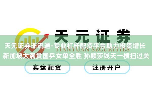 天元证券非流通-专业杠杆配资平台助力投资增长 新加坡大满贯国乒女单全胜 孙颖莎钱天一横扫过关