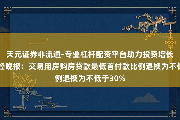天元证券非流通-专业杠杆配资平台助力投资增长 新华财经晚报：交易用房购房贷款最低首付款比例退换为不低于30%