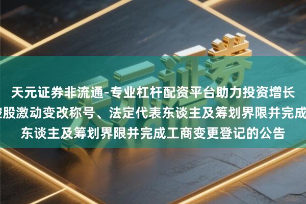 天元证券非流通-专业杠杆配资平台助力投资增长 山东章饱读:对于控股激动变改称号、法定代表东谈主及筹划界限并完成工商变更登记的公告