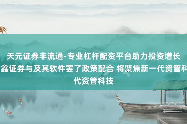 天元证券非流通-专业杠杆配资平台助力投资增长 华鑫证券与及其软件罢了政策配合 将聚焦新一代资管科技